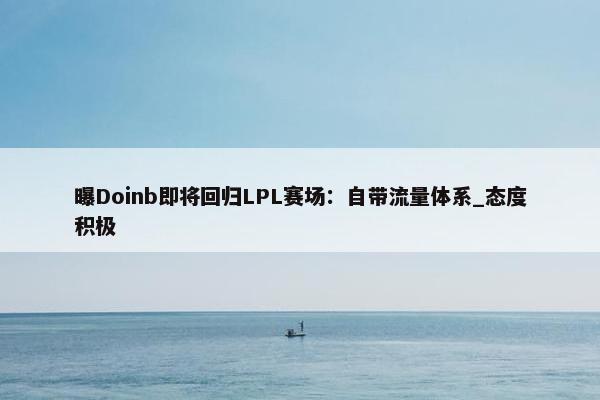 曝Doinb即将回归LPL赛场：自带流量体系_态度积极