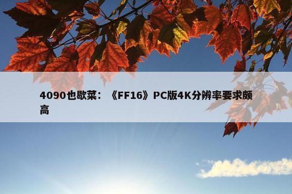 4090也歇菜：《FF16》PC版4K分辨率要求颇高