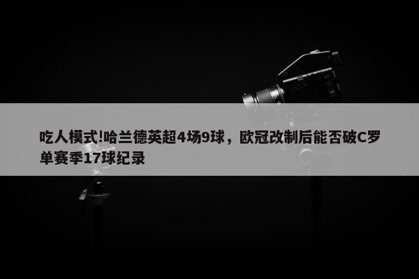 吃人模式!哈兰德英超4场9球，欧冠改制后能否破C罗单赛季17球纪录