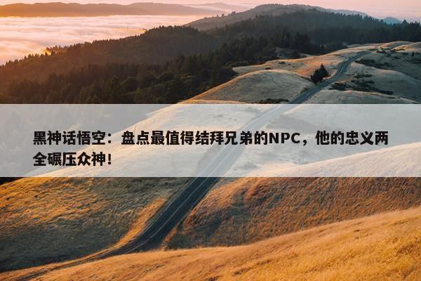 黑神话悟空：盘点最值得结拜兄弟的NPC，他的忠义两全碾压众神！