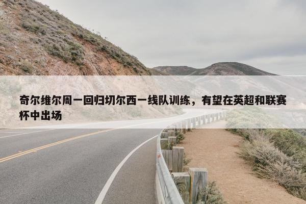 奇尔维尔周一回归切尔西一线队训练，有望在英超和联赛杯中出场