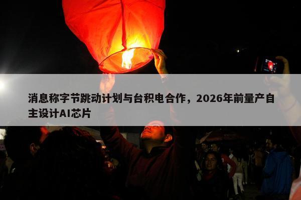 消息称字节跳动计划与台积电合作，2026年前量产自主设计AI芯片