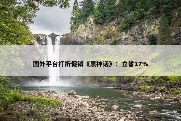 国外平台打折促销《黑神话》：立省17%