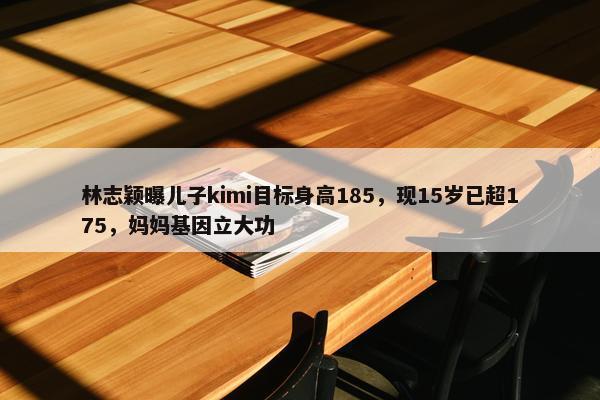 林志颖曝儿子kimi目标身高185，现15岁已超175，妈妈基因立大功