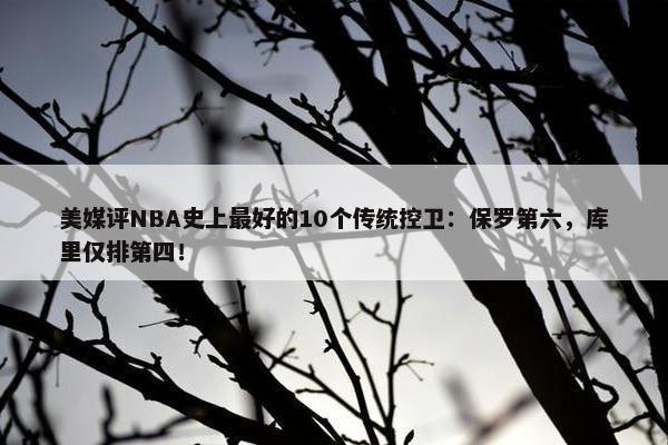 美媒评NBA史上最好的10个传统控卫：保罗第六，库里仅排第四！