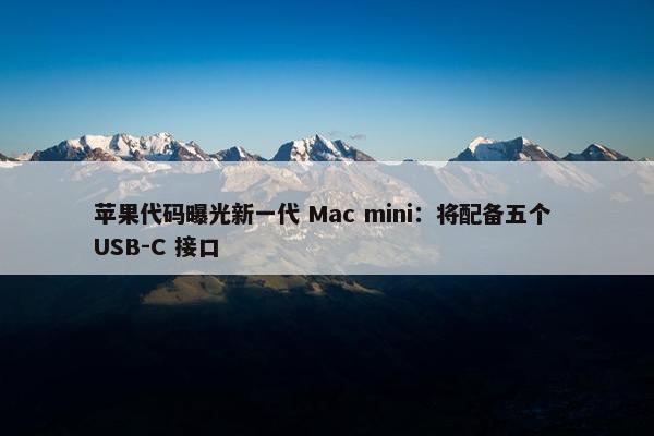 苹果代码曝光新一代 Mac mini：将配备五个 USB-C 接口