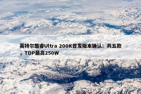 英特尔酷睿Ultra 200K首发版本确认：共五款，TDP最高250W