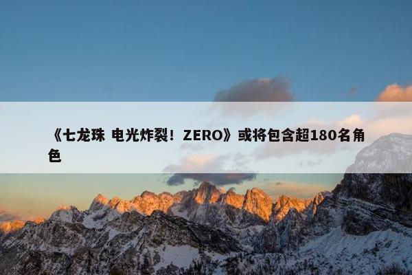 《七龙珠 电光炸裂！ZERO》或将包含超180名角色