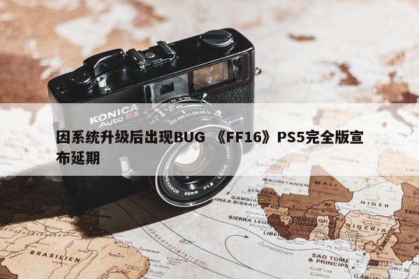 因系统升级后出现BUG 《FF16》PS5完全版宣布延期