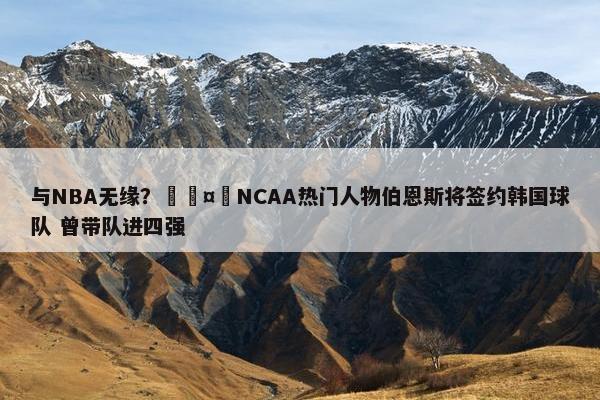 与NBA无缘？🤔NCAA热门人物伯恩斯将签约韩国球队 曾带队进四强