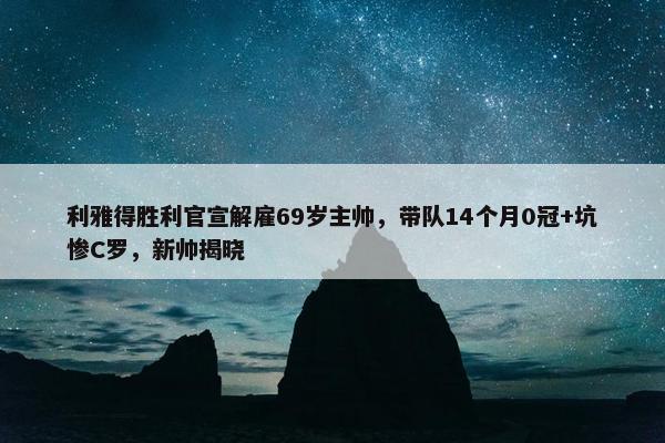 利雅得胜利官宣解雇69岁主帅，带队14个月0冠+坑惨C罗，新帅揭晓