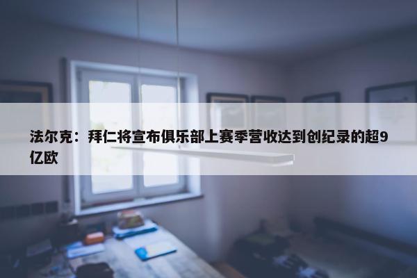 法尔克：拜仁将宣布俱乐部上赛季营收达到创纪录的超9亿欧