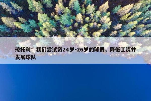 琼托利：我们尝试资24岁-26岁的球员，降低工资并发展球队