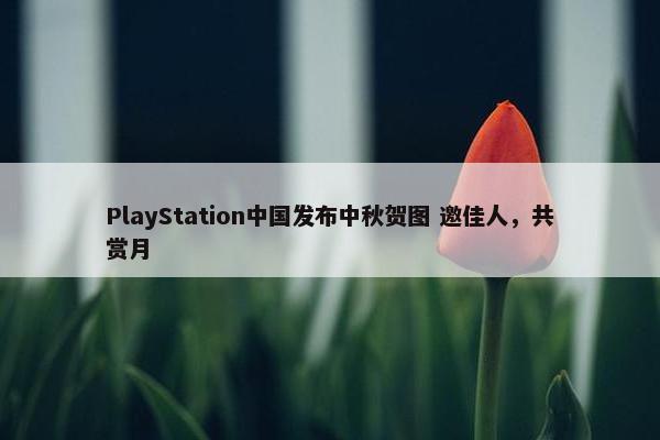 PlayStation中国发布中秋贺图 邀佳人，共赏月