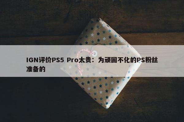 IGN评价PS5 Pro太贵：为顽固不化的PS粉丝准备的