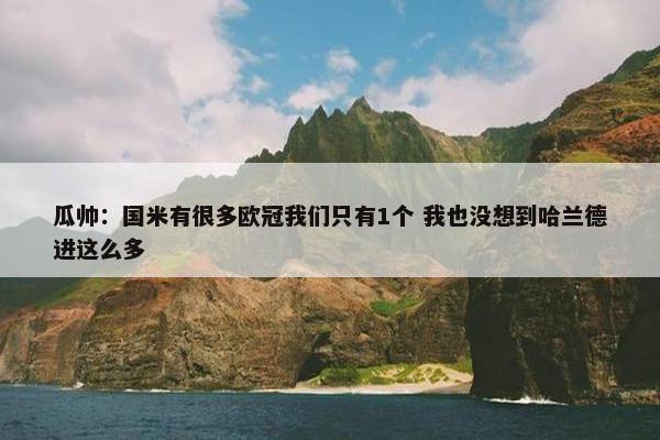 瓜帅：国米有很多欧冠我们只有1个 我也没想到哈兰德进这么多