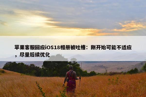 苹果客服回应iOS18相册被吐槽：刚开始可能不适应，尽量后续优化