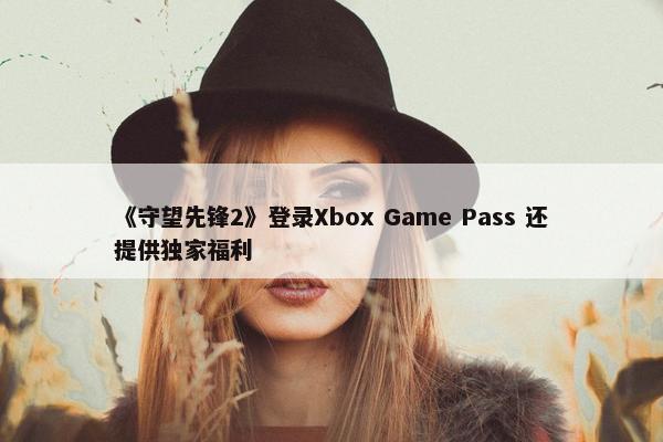 《守望先锋2》登录Xbox Game Pass 还提供独家福利