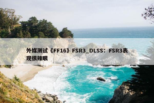 外媒测试《FF16》FSR3_DLSS：FSR3表现很辣眼