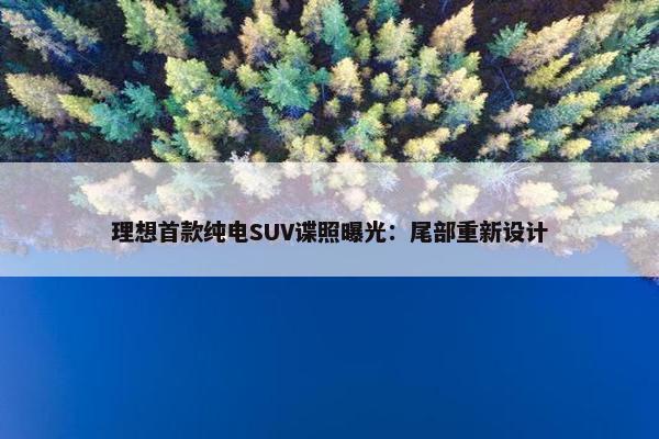 理想首款纯电SUV谍照曝光：尾部重新设计