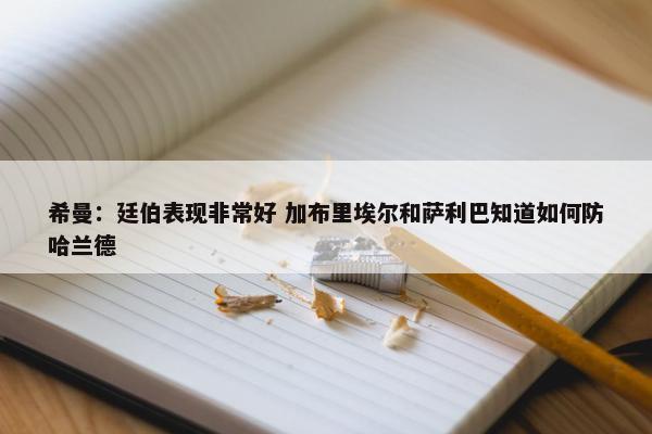 希曼：廷伯表现非常好 加布里埃尔和萨利巴知道如何防哈兰德