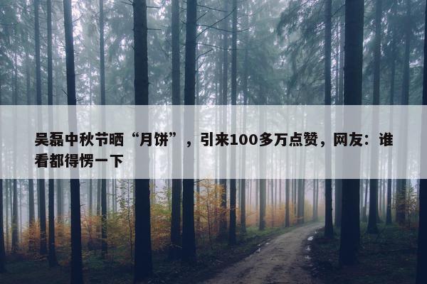 吴磊中秋节晒“月饼”，引来100多万点赞，网友：谁看都得愣一下