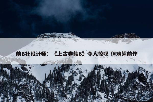 前B社设计师：《上古卷轴6》令人惊叹 但难超前作