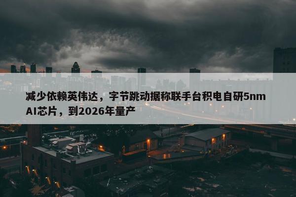 减少依赖英伟达，字节跳动据称联手台积电自研5nm AI芯片，到2026年量产