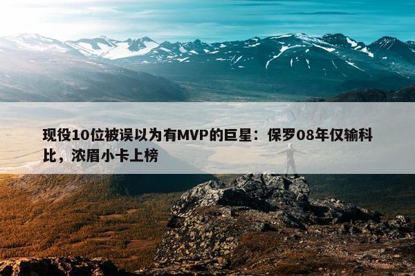 现役10位被误以为有MVP的巨星：保罗08年仅输科比，浓眉小卡上榜