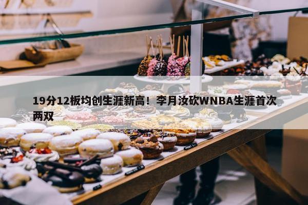 19分12板均创生涯新高！李月汝砍WNBA生涯首次两双