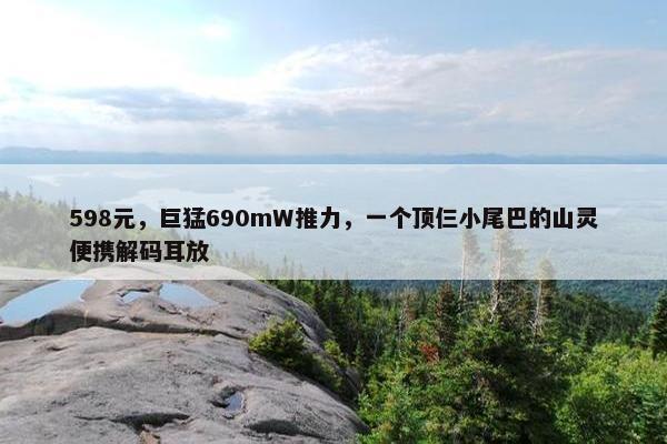 598元，巨猛690mW推力，一个顶仨小尾巴的山灵便携解码耳放