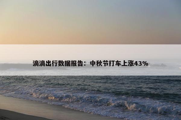 滴滴出行数据报告：中秋节打车上涨43%