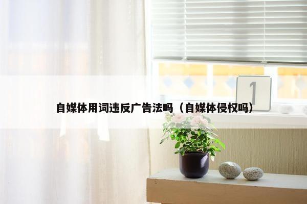 自媒体用词违反广告法吗（自媒体侵权吗）