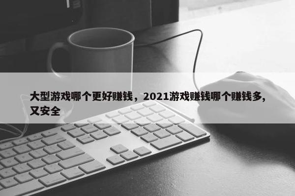 大型游戏哪个更好赚钱，2021游戏赚钱哪个赚钱多,又安全