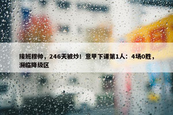 接班穆帅，246天被炒！意甲下课第1人：4场0胜，濒临降级区