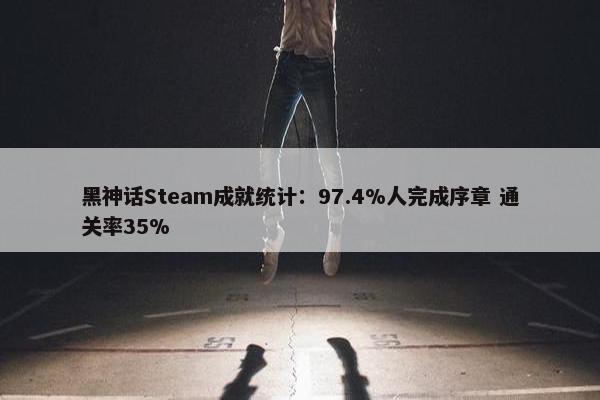 黑神话Steam成就统计：97.4%人完成序章 通关率35%