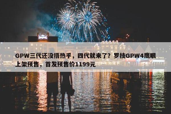 GPW三代还没捂热乎，四代就来了？罗技GPW4鹰眼上架预售，首发预售价1199元