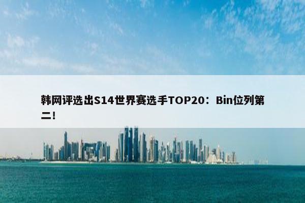 韩网评选出S14世界赛选手TOP20：Bin位列第二！