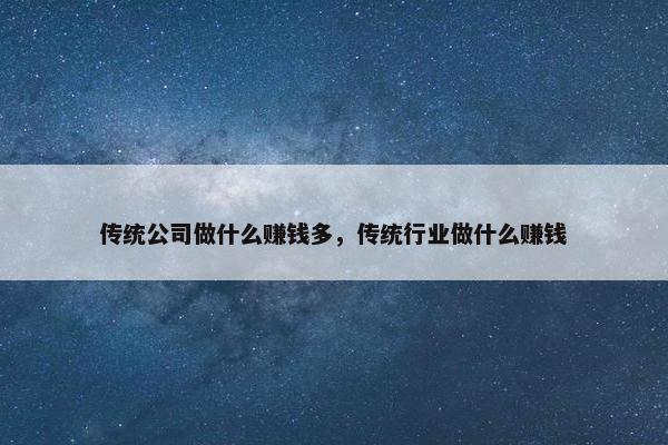 传统公司做什么赚钱多，传统行业做什么赚钱