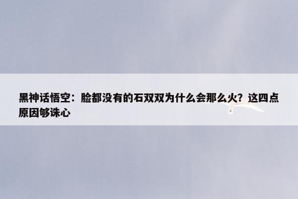 黑神话悟空：脸都没有的石双双为什么会那么火？这四点原因够诛心