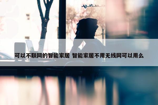 可以不联网的智能家居 智能家居不用无线网可以用么