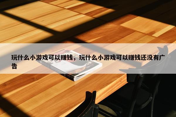 玩什么小游戏可以赚钱，玩什么小游戏可以赚钱还没有广告