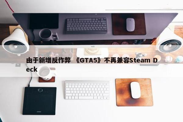 由于新增反作弊 《GTA5》不再兼容Steam Deck