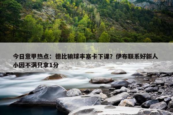 今日意甲热点：德比输球丰塞卡下课？伊布联系好新人 小因不满只拿1分