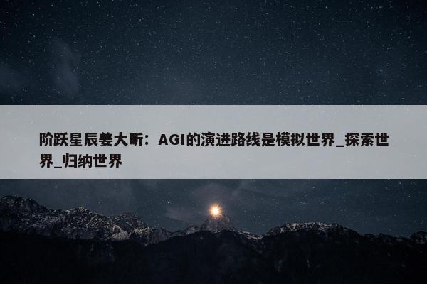 阶跃星辰姜大昕：AGI的演进路线是模拟世界_探索世界_归纳世界