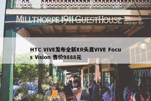 HTC VIVE发布全新XR头显VIVE Focus Vision 售价9888元