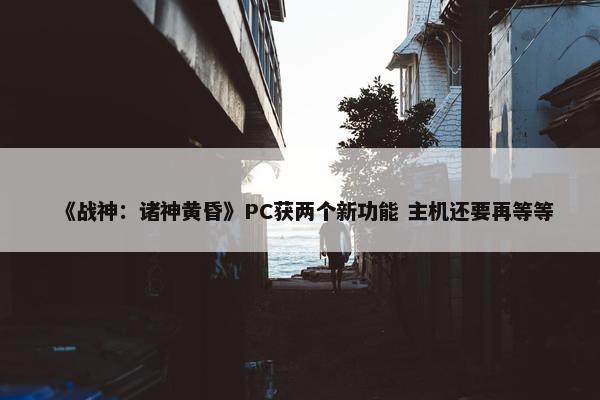 《战神：诸神黄昏》PC获两个新功能 主机还要再等等