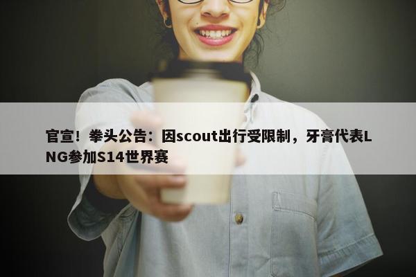 官宣！拳头公告：因scout出行受限制，牙膏代表LNG参加S14世界赛