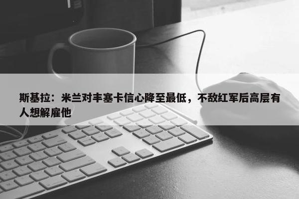 斯基拉：米兰对丰塞卡信心降至最低，不敌红军后高层有人想解雇他