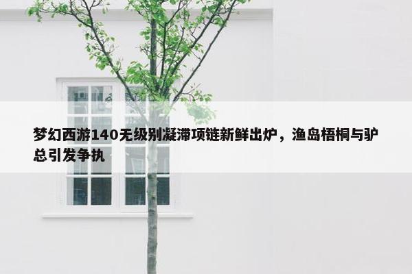 梦幻西游140无级别凝滞项链新鲜出炉，渔岛梧桐与驴总引发争执